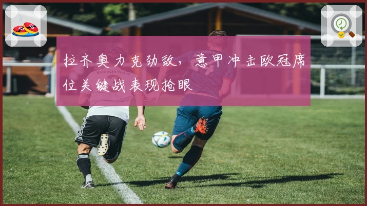 拉齐奥力克劲敌，意甲冲击欧冠席位关键战表现抢眼