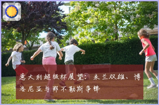 意大利超级杯展望：米兰双雄、博洛尼亚与那不勒斯争锋