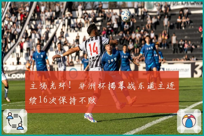 主场光环！非洲杯揭幕战东道主连续16次保持不败