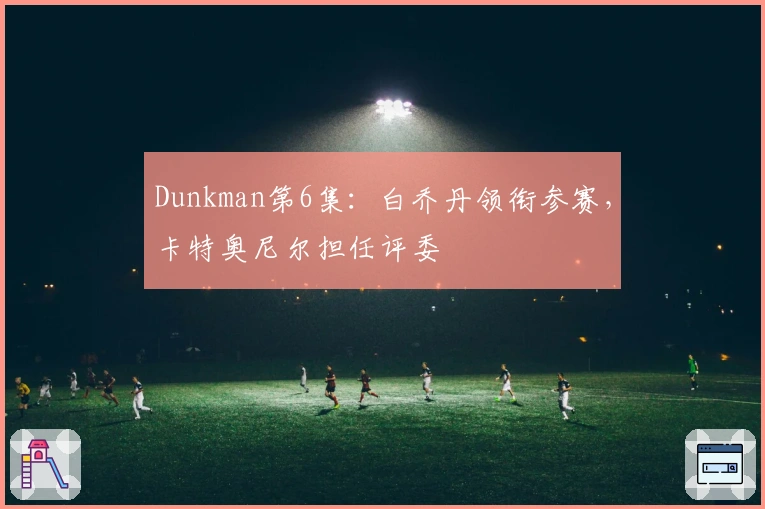 Dunkman第6集：白乔丹领衔参赛，卡特奥尼尔担任评委