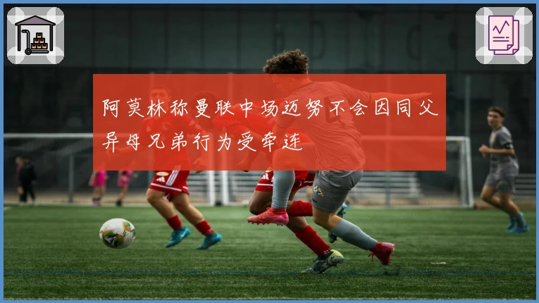 阿莫林称曼联中场迈努不会因同父异母兄弟行为受牵连