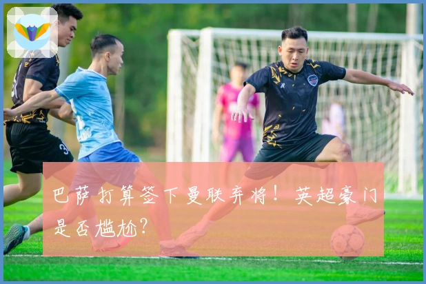 巴萨打算签下曼联弃将！英超豪门是否尴尬？