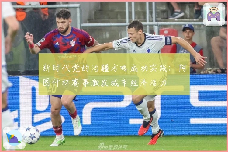 新时代党的治疆方略成功实践：阿图什杯赛事激发城市经济活力