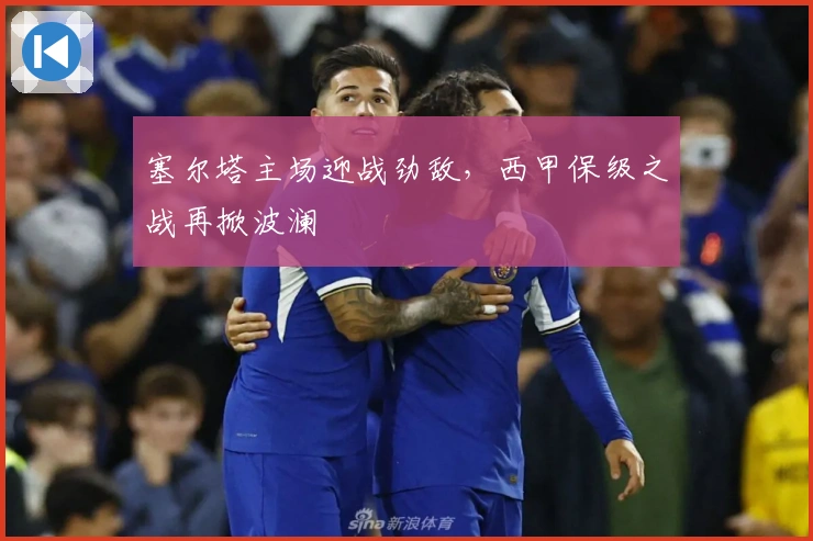 塞尔塔主场迎战劲敌，西甲保级之战再掀波澜