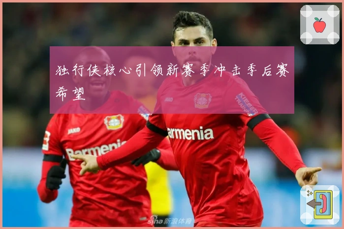 独行侠核心引领新赛季冲击季后赛希望
