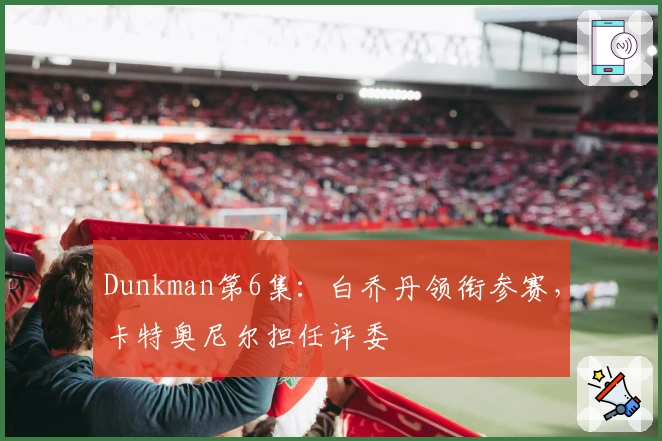 Dunkman第6集：白乔丹领衔参赛，卡特奥尼尔担任评委