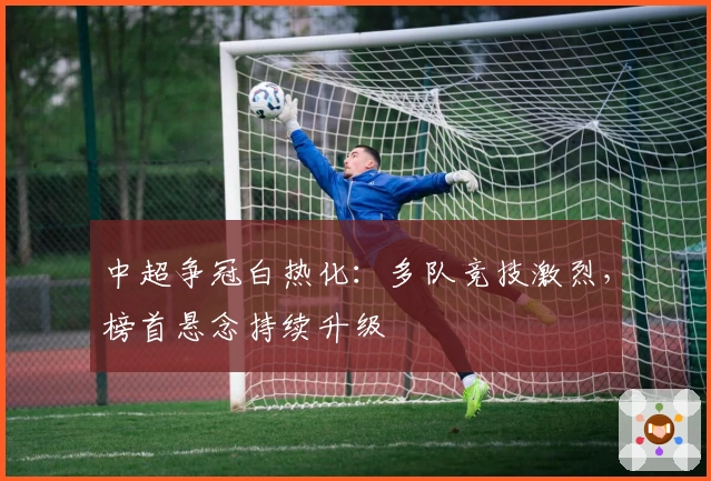 中超争冠白热化：多队竞技激烈，榜首悬念持续升级