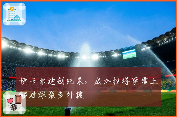 伊卡尔迪创纪录，成加拉塔萨雷土超进球最多外援