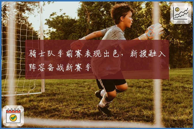 骑士队季前赛表现出色，新援融入阵容备战新赛季