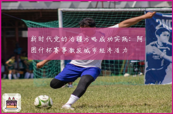 新时代党的治疆方略成功实践：阿图什杯赛事激发城市经济活力