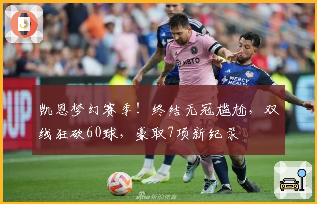 凯恩梦幻赛季！终结无冠尴尬，双线狂砍60球，豪取7项新纪录
