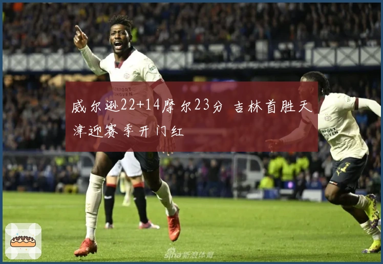 威尔逊22+14摩尔23分 吉林首胜天津迎赛季开门红