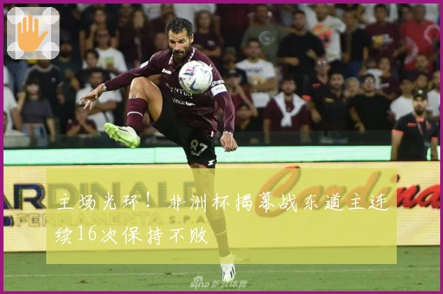 主场光环！非洲杯揭幕战东道主连续16次保持不败