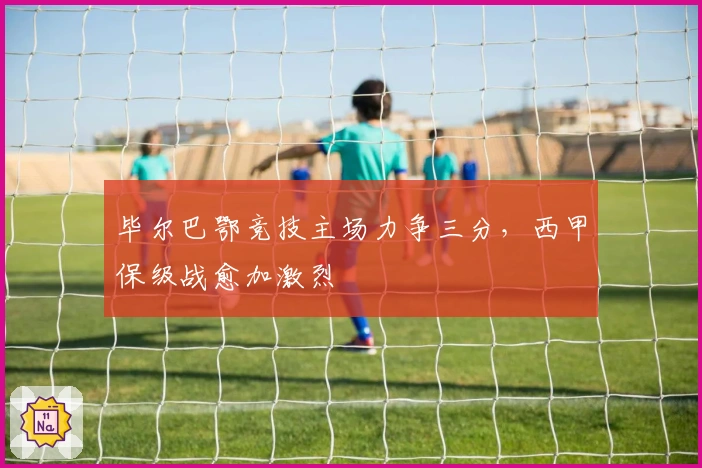 毕尔巴鄂竞技主场力争三分，西甲保级战愈加激烈