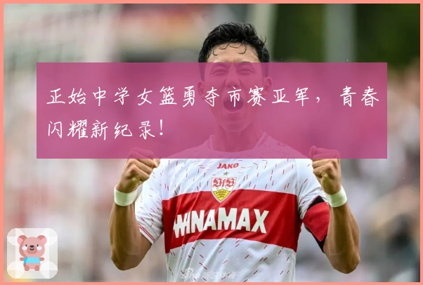 正始中学女篮勇夺市赛亚军，青春闪耀新纪录！