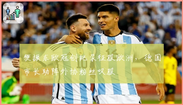 樊振东欧冠创纪录征服欧洲，德国市长助阵外协粉丝叹服