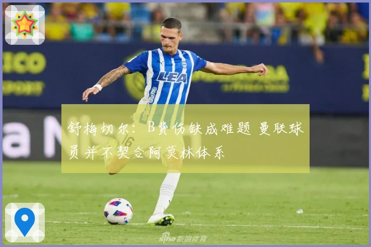 舒梅切尔：B费伤缺成难题 曼联球员并不契合阿莫林体系