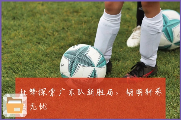 杜锋探索广东队新胜局，胡明轩养伤无忧