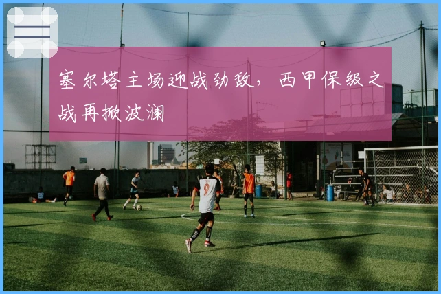 塞尔塔主场迎战劲敌，西甲保级之战再掀波澜