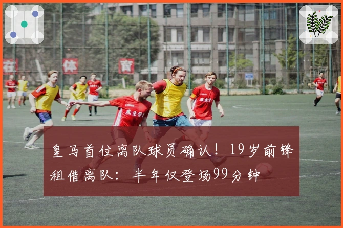 皇马首位离队球员确认！19岁前锋租借离队：半年仅登场99分钟