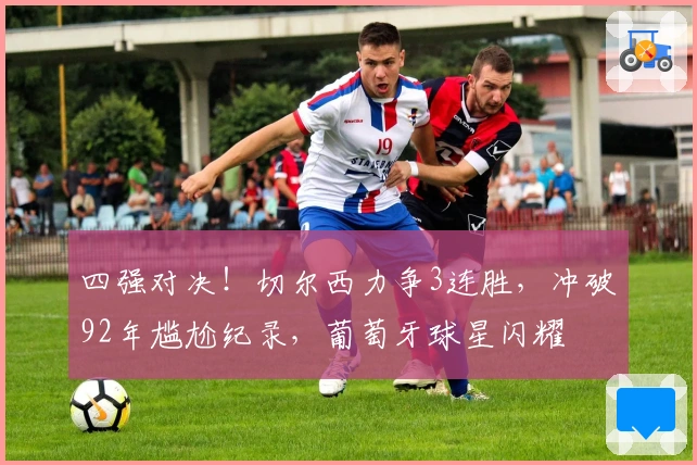 四强对决！切尔西力争3连胜，冲破92年尴尬纪录，葡萄牙球星闪耀