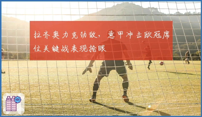 拉齐奥力克劲敌，意甲冲击欧冠席位关键战表现抢眼